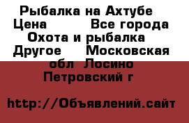 Рыбалка на Ахтубе › Цена ­ 500 - Все города Охота и рыбалка » Другое   . Московская обл.,Лосино-Петровский г.